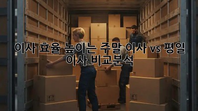 이사 효율 높이는 주말 이사 vs 평일 이사 비교분석