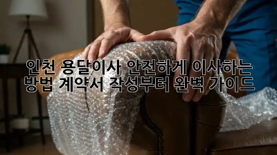 인천 용달이사, 안전하게 이사하는 방법! 계약서 작성부터 완벽 가이드