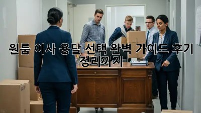 원룸 이사, 용달 선택 완벽 가이드! 후기 정리까지