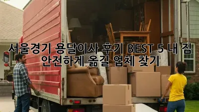 서울/경기 용달이사 후기 BEST 5: 내 짐, 안전하게 옮길 업체 찾기!