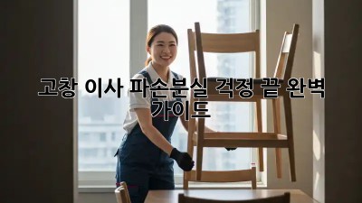 고창 이사, 파손·분실 걱정 끝! 완벽 가이드